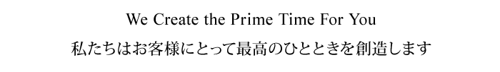 We Create the Prime Time For You | 私たちはお客様にとって最高のひとときを創造します